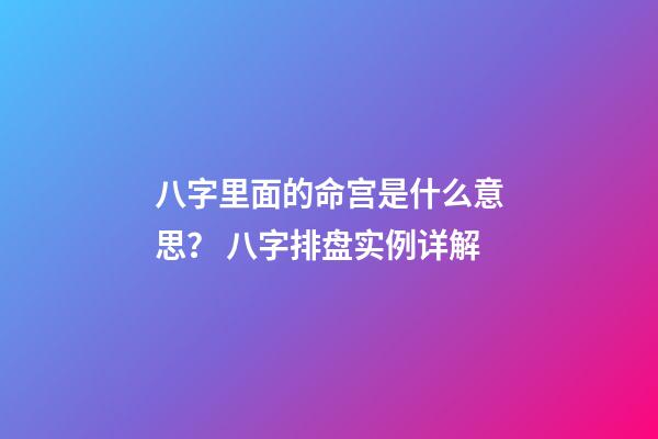 八字里面的命宫是什么意思？ 八字排盘实例详解-第1张-观点-玄机派